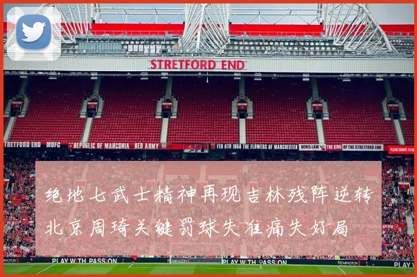 绝地七武士精神再现吉林残阵逆转北京周琦关键罚球失准痛失好局
