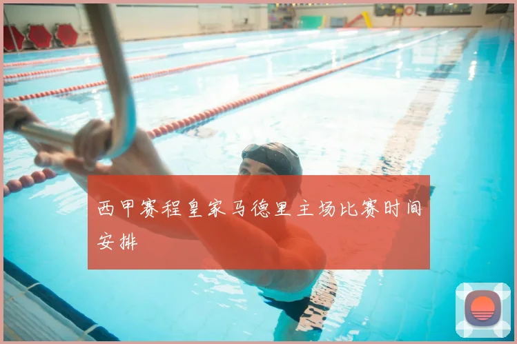 西甲赛程皇家马德里主场比赛时间安排