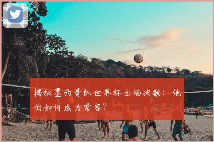 揭秘墨西哥队世界杯出场次数：他们如何成为常客？