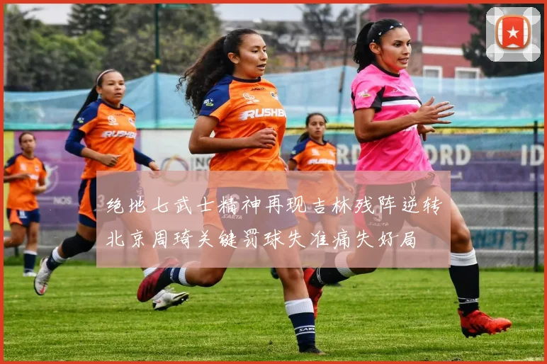 绝地七武士精神再现吉林残阵逆转北京周琦关键罚球失准痛失好局