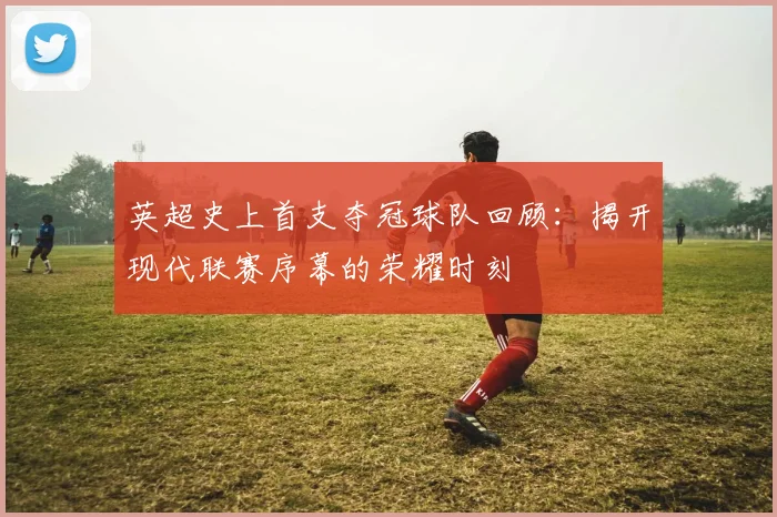 英超史上首支夺冠球队回顾：揭开现代联赛序幕的荣耀时刻