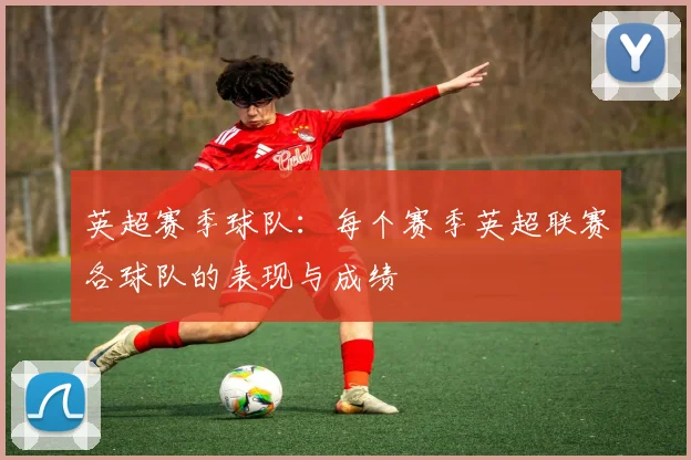 英超赛季球队：每个赛季英超联赛各球队的表现与成绩