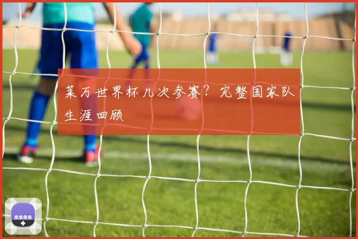 莱万世界杯几次参赛？完整国家队生涯回顾